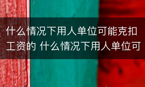 什么情况下用人单位可能克扣工资的 什么情况下用人单位可能克扣工资的钱