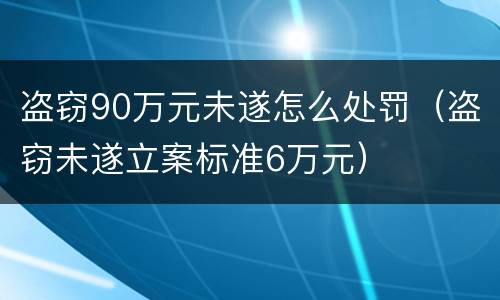 盗窃90万元未遂怎么处罚（盗窃未遂立案标准6万元）