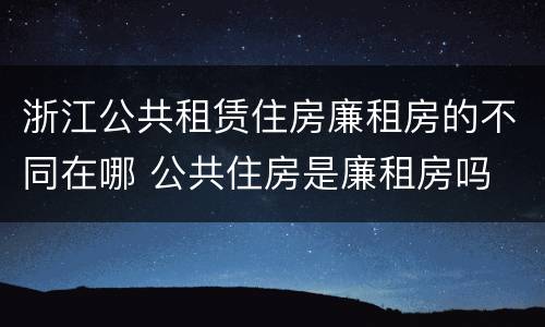 浙江公共租赁住房廉租房的不同在哪 公共住房是廉租房吗