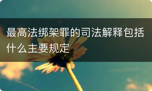 最高法绑架罪的司法解释包括什么主要规定