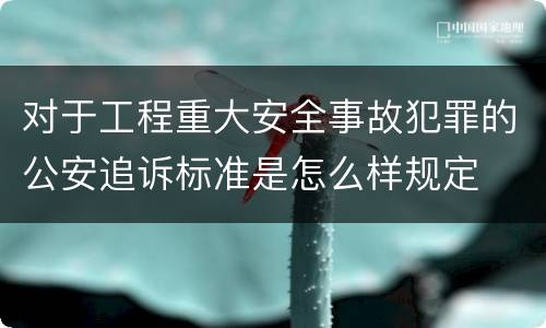 对于工程重大安全事故犯罪的公安追诉标准是怎么样规定
