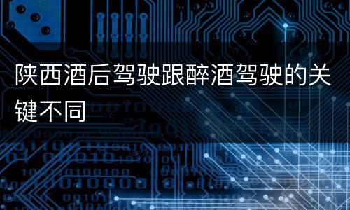 陕西酒后驾驶跟醉酒驾驶的关键不同