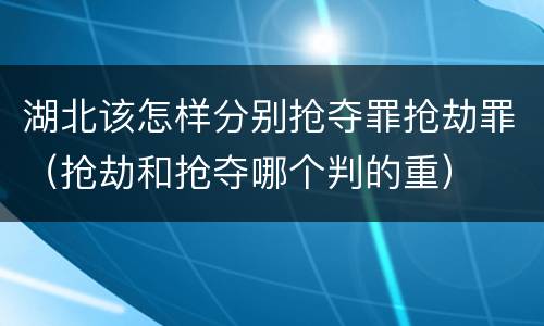 湖北该怎样分别抢夺罪抢劫罪（抢劫和抢夺哪个判的重）