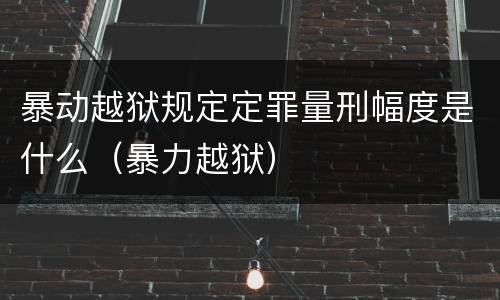 暴动越狱规定定罪量刑幅度是什么（暴力越狱）