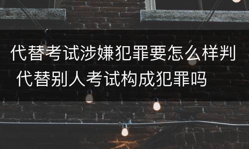 代替考试涉嫌犯罪要怎么样判 代替别人考试构成犯罪吗