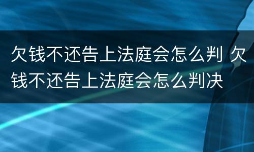 欠钱不还告上法庭会怎么判 欠钱不还告上法庭会怎么判决