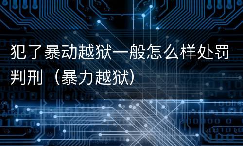 犯了暴动越狱一般怎么样处罚判刑（暴力越狱）