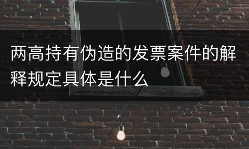 两高持有伪造的发票案件的解释规定具体是什么
