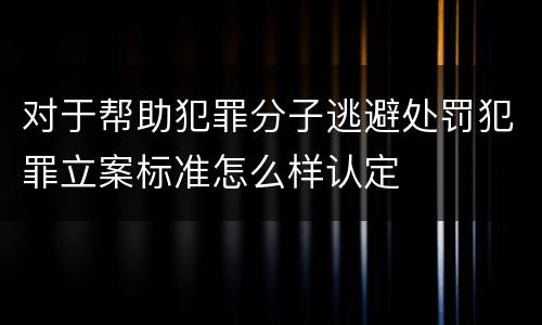 对于帮助犯罪分子逃避处罚犯罪立案标准怎么样认定
