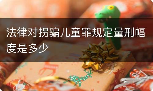 法律对拐骗儿童罪规定量刑幅度是多少