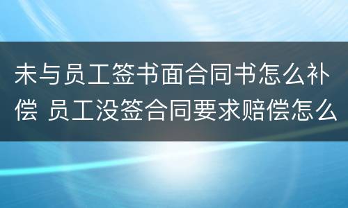 未与员工签书面合同书怎么补偿 员工没签合同要求赔偿怎么办