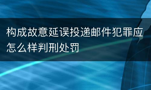 构成故意延误投递邮件犯罪应怎么样判刑处罚