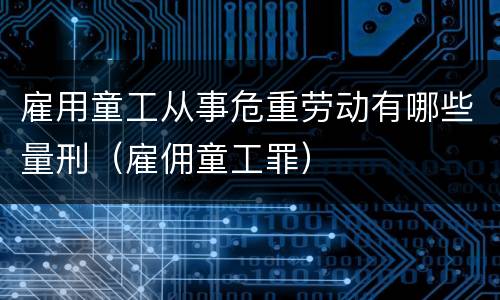 雇用童工从事危重劳动有哪些量刑（雇佣童工罪）