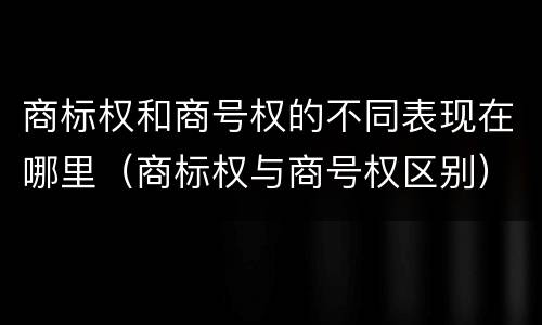 商标权和商号权的不同表现在哪里（商标权与商号权区别）