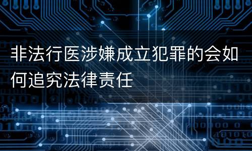 非法行医涉嫌成立犯罪的会如何追究法律责任