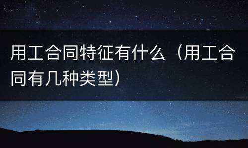 用工合同特征有什么（用工合同有几种类型）