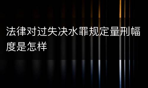 法律对过失决水罪规定量刑幅度是怎样