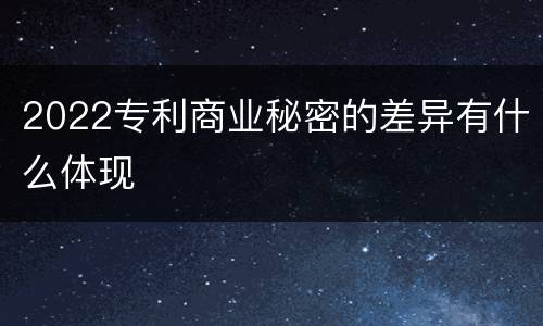 2022专利商业秘密的差异有什么体现