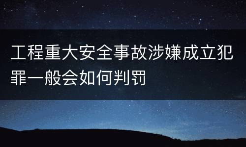 工程重大安全事故涉嫌成立犯罪一般会如何判罚