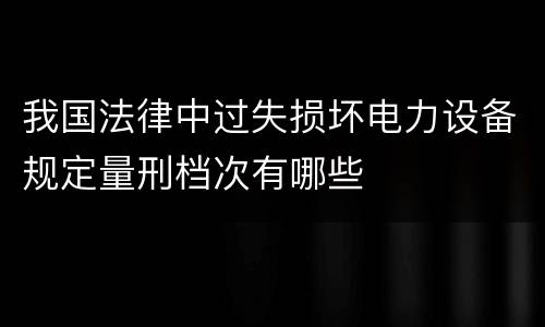我国法律中过失损坏电力设备规定量刑档次有哪些