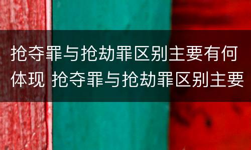 抢夺罪与抢劫罪区别主要有何体现 抢夺罪与抢劫罪区别主要有何体现在