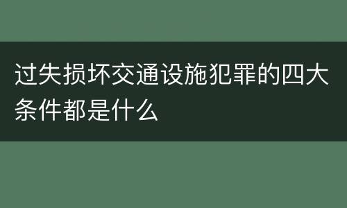 过失损坏交通设施犯罪的四大条件都是什么