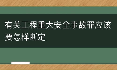 有关工程重大安全事故罪应该要怎样断定