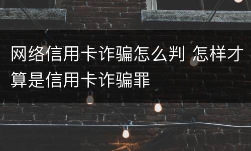 网络信用卡诈骗怎么判 怎样才算是信用卡诈骗罪
