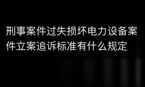 刑事案件过失损坏电力设备案件立案追诉标准有什么规定