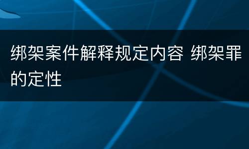 绑架案件解释规定内容 绑架罪的定性