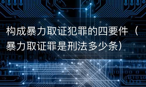构成暴力取证犯罪的四要件（暴力取证罪是刑法多少条）
