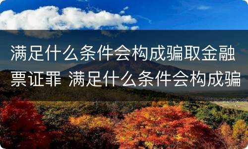 满足什么条件会构成骗取金融票证罪 满足什么条件会构成骗取金融票证罪呢