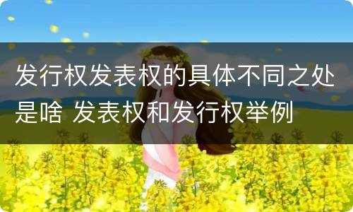 发行权发表权的具体不同之处是啥 发表权和发行权举例