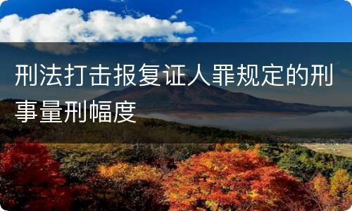 刑法打击报复证人罪规定的刑事量刑幅度