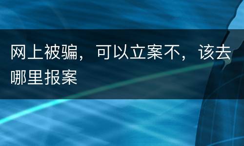 网上被骗，可以立案不，该去哪里报案