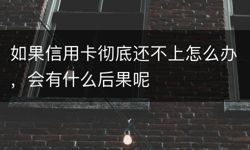 如果信用卡彻底还不上怎么办，会有什么后果呢