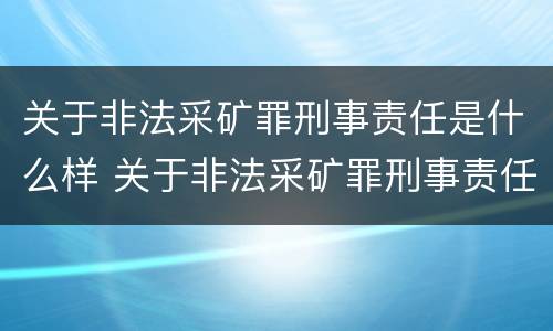 关于非法采矿罪刑事责任是什么样 关于非法采矿罪刑事责任是什么样的规定