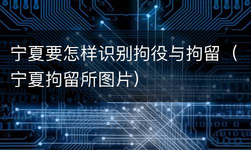 宁夏要怎样识别拘役与拘留（宁夏拘留所图片）