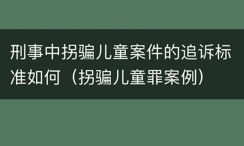 刑事中拐骗儿童案件的追诉标准如何（拐骗儿童罪案例）