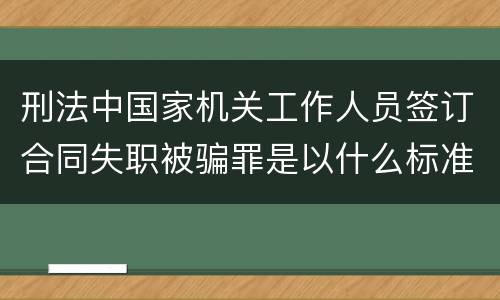 刑法中国家机关工作人员签订合同失职被骗罪是以什么标准立案的