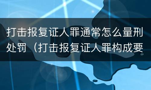 打击报复证人罪通常怎么量刑处罚（打击报复证人罪构成要件）
