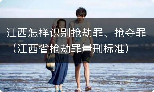 江西怎样识别抢劫罪、抢夺罪（江西省抢劫罪量刑标准）