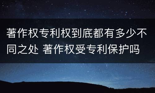 著作权专利权到底都有多少不同之处 著作权受专利保护吗