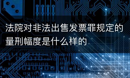 法院对非法出售发票罪规定的量刑幅度是什么样的