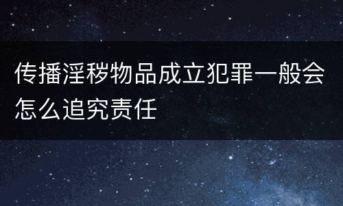 传播淫秽物品成立犯罪一般会怎么追究责任