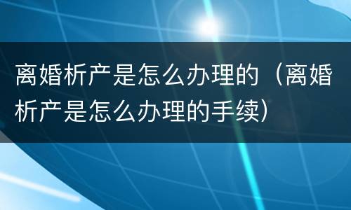 离婚析产是怎么办理的（离婚析产是怎么办理的手续）