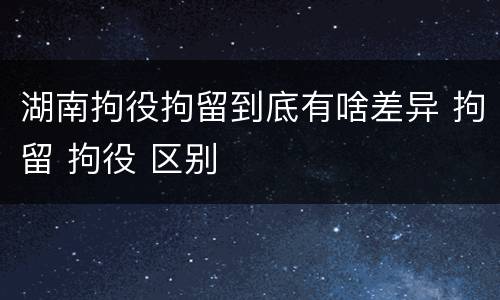 湖南拘役拘留到底有啥差异 拘留 拘役 区别