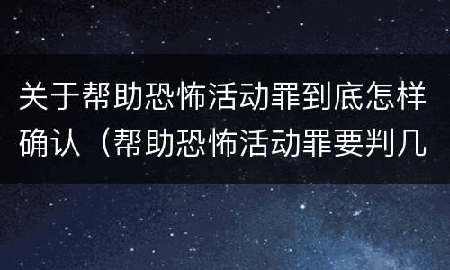 关于帮助恐怖活动罪到底怎样确认（帮助恐怖活动罪要判几年）