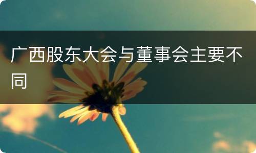 广西股东大会与董事会主要不同