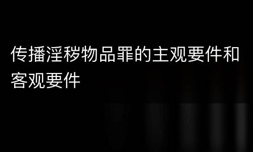 传播淫秽物品罪的主观要件和客观要件